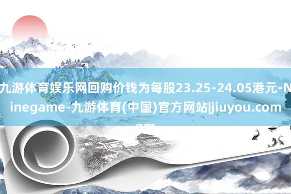 九游体育娱乐网回购价钱为每股23.25-24.05港元-Ninegame-九游体育(中国)官方网站|jiuyou.com