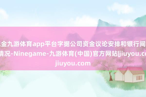 现金九游体育app平台字据公司资金议论安排和银行间商场情况-Ninegame-九游体育(中国)官方网站|jiuyou.com