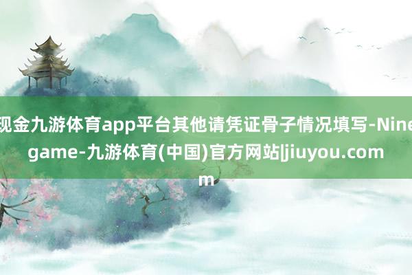 现金九游体育app平台其他请凭证骨子情况填写-Ninegame-九游体育(中国)官方网站|jiuyou.com