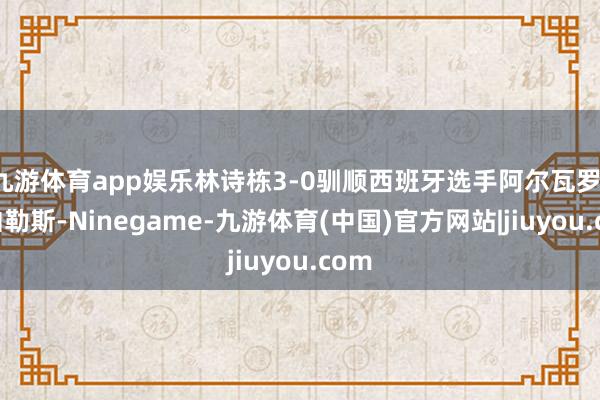 九游体育app娱乐林诗栋3-0驯顺西班牙选手阿尔瓦罗-罗伯勒斯-Ninegame-九游体育(中国)官方网站|jiuyou.com