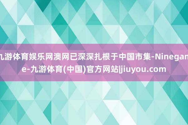 九游体育娱乐网澳网已深深扎根于中国市集-Ninegame-九游体育(中国)官方网站|jiuyou.com