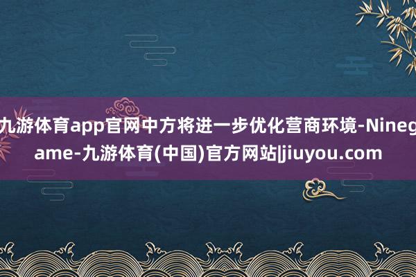 九游体育app官网中方将进一步优化营商环境-Ninegame-九游体育(中国)官方网站|jiuyou.com