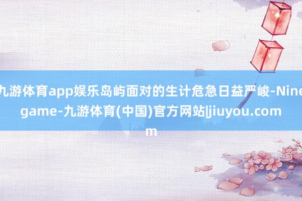 九游体育app娱乐岛屿面对的生计危急日益严峻-Ninegame-九游体育(中国)官方网站|jiuyou.com