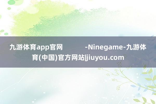 九游体育app官网            -Ninegame-九游体育(中国)官方网站|jiuyou.com