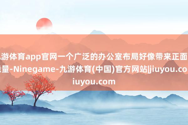 九游体育app官网一个广泛的办公室布局好像带来正面的能量-Ninegame-九游体育(中国)官方网站|jiuyou.com