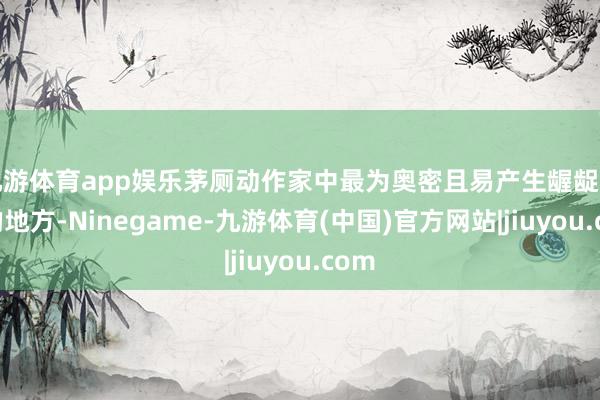 九游体育app娱乐茅厕动作家中最为奥密且易产生龌龊之气的地方-Ninegame-九游体育(中国)官方网站|jiuyou.com