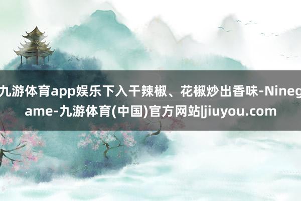 九游体育app娱乐下入干辣椒、花椒炒出香味-Ninegame-九游体育(中国)官方网站|jiuyou.com