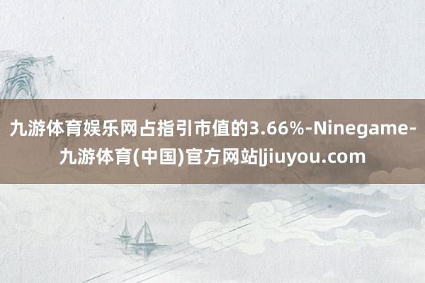 九游体育娱乐网占指引市值的3.66%-Ninegame-九游体育(中国)官方网站|jiuyou.com