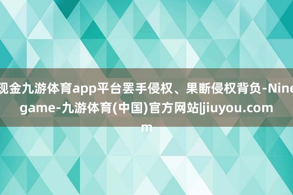 现金九游体育app平台罢手侵权、果断侵权背负-Ninegame-九游体育(中国)官方网站|jiuyou.com