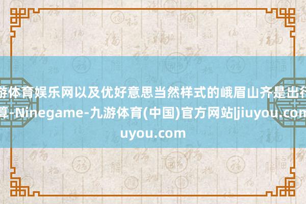 九游体育娱乐网以及优好意思当然样式的峨眉山齐是出行计算-Ninegame-九游体育(中国)官方网站|jiuyou.com