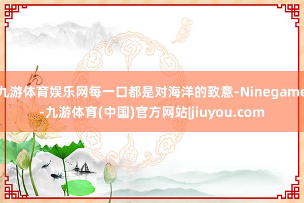 九游体育娱乐网每一口都是对海洋的致意-Ninegame-九游体育(中国)官方网站|jiuyou.com