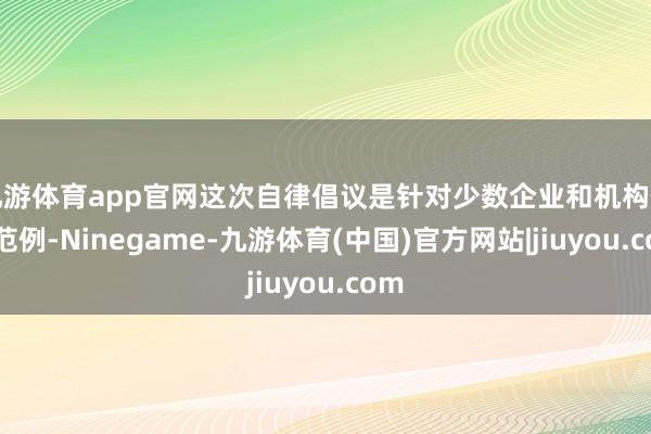 九游体育app官网这次自律倡议是针对少数企业和机构作出范例-Ninegame-九游体育(中国)官方网站|jiuyou.com