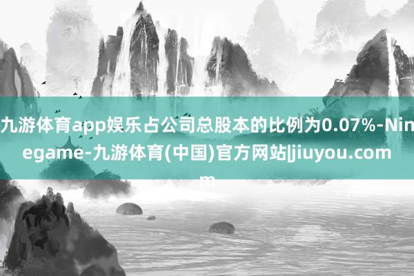 九游体育app娱乐占公司总股本的比例为0.07%-Ninegame-九游体育(中国)官方网站|jiuyou.com