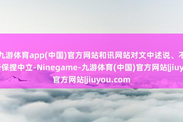 九游体育app(中国)官方网站和讯网站对文中述说、不雅点判断保捏中立-Ninegame-九游体育(中国)官方网站|jiuyou.com