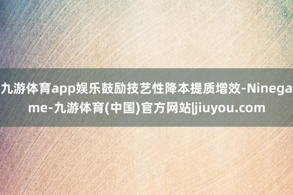 九游体育app娱乐鼓励技艺性降本提质增效-Ninegame-九游体育(中国)官方网站|jiuyou.com