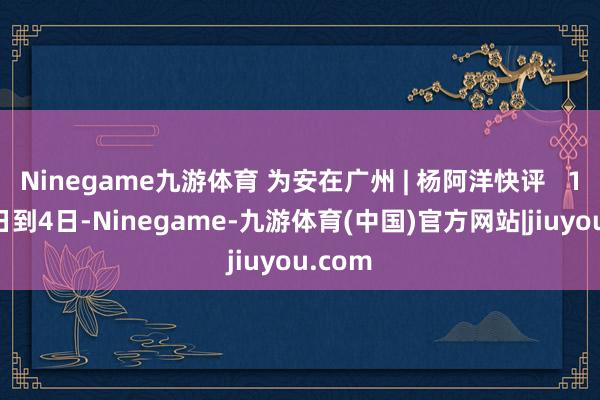 Ninegame九游体育 为安在广州 | 杨阿洋快评   12月2日到4日-Ninegame-九游体育(中国)官方网站|jiuyou.com