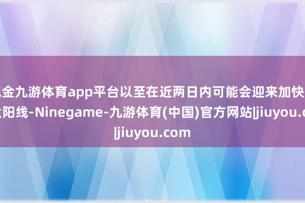 现金九游体育app平台以至在近两日内可能会迎来加快的中大阳线-Ninegame-九游体育(中国)官方网站|jiuyou.com