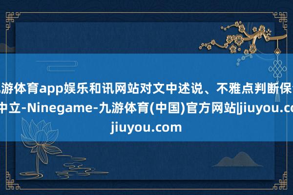 九游体育app娱乐和讯网站对文中述说、不雅点判断保合手中立-Ninegame-九游体育(中国)官方网站|jiuyou.com