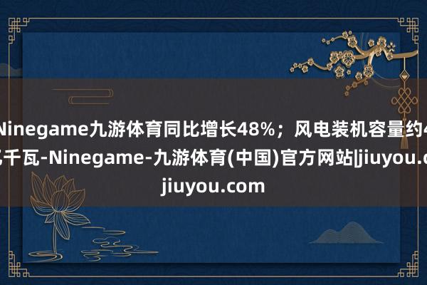 Ninegame九游体育同比增长48%；风电装机容量约4.9亿千瓦-Ninegame-九游体育(中国)官方网站|jiuyou.com