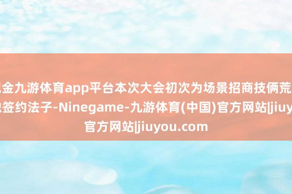 现金九游体育app平台本次大会初次为场景招商技俩荒芜配置单独签约法子-Ninegame-九游体育(中国)官方网站|jiuyou.com