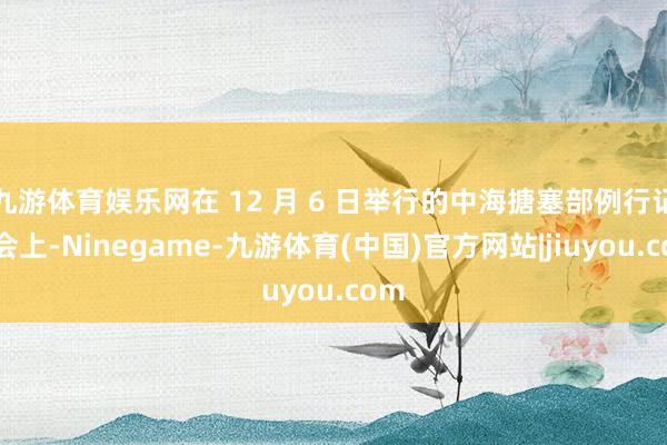 九游体育娱乐网在 12 月 6 日举行的中海搪塞部例行记者会上-Ninegame-九游体育(中国)官方网站|jiuyou.com