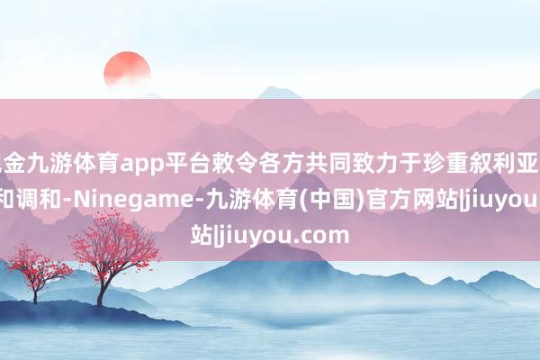 现金九游体育app平台敕令各方共同致力于珍重叙利亚的合营和调和-Ninegame-九游体育(中国)官方网站|jiuyou.com