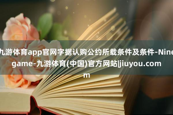 九游体育app官网字据认购公约所载条件及条件-Ninegame-九游体育(中国)官方网站|jiuyou.com