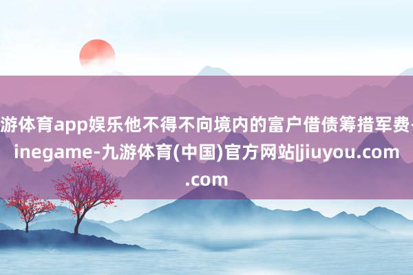 九游体育app娱乐他不得不向境内的富户借债筹措军费-Ninegame-九游体育(中国)官方网站|jiuyou.com