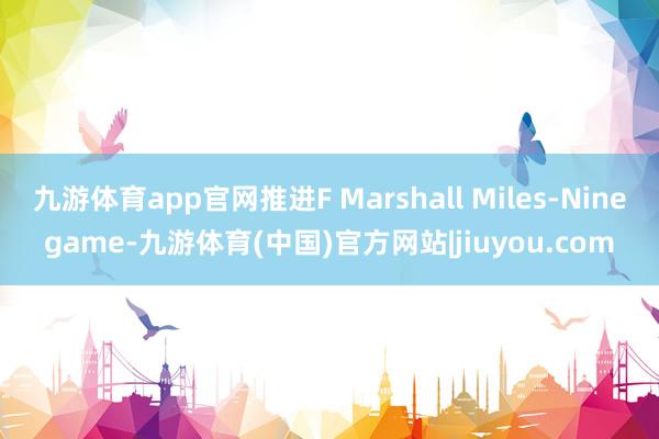 九游体育app官网推进F Marshall Miles-Ninegame-九游体育(中国)官方网站|jiuyou.com