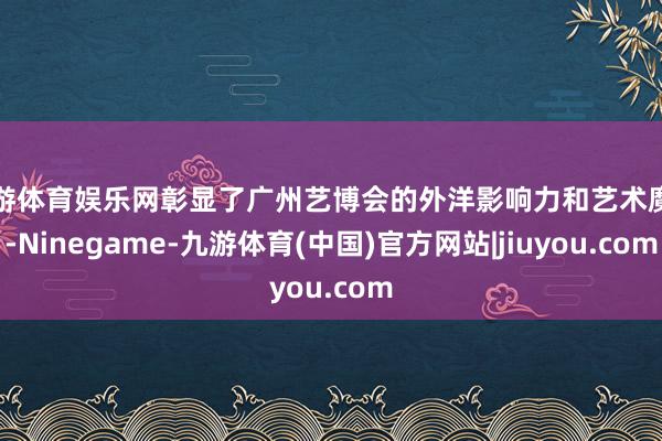 九游体育娱乐网彰显了广州艺博会的外洋影响力和艺术魔力-Ninegame-九游体育(中国)官方网站|jiuyou.com