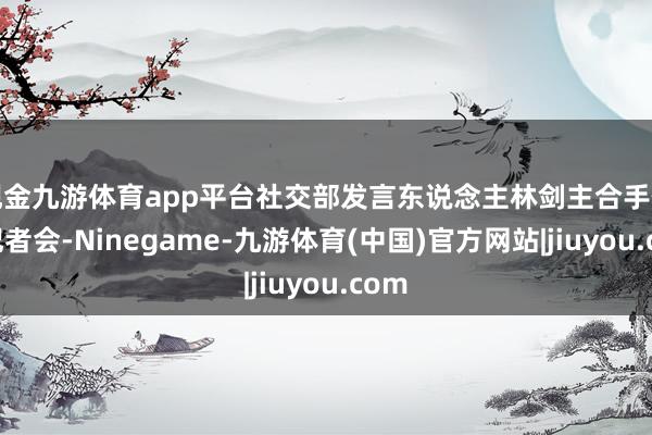 现金九游体育app平台社交部发言东说念主林剑主合手例行记者会-Ninegame-九游体育(中国)官方网站|jiuyou.com