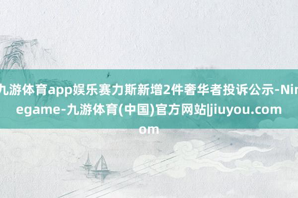 九游体育app娱乐赛力斯新增2件奢华者投诉公示-Ninegame-九游体育(中国)官方网站|jiuyou.com