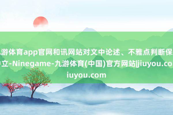 九游体育app官网和讯网站对文中论述、不雅点判断保捏中立-Ninegame-九游体育(中国)官方网站|jiuyou.com