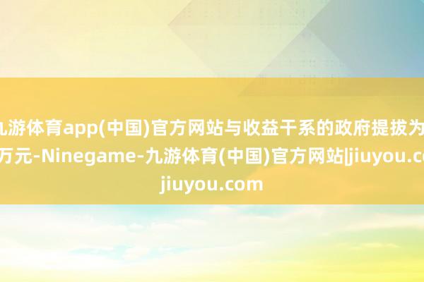 九游体育app(中国)官方网站与收益干系的政府提拔为144万元-Ninegame-九游体育(中国)官方网站|jiuyou.com