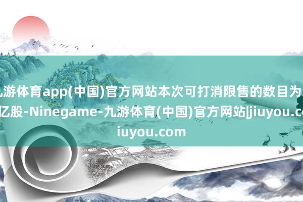 九游体育app(中国)官方网站本次可打消限售的数目为2.05亿股-Ninegame-九游体育(中国)官方网站|jiuyou.com