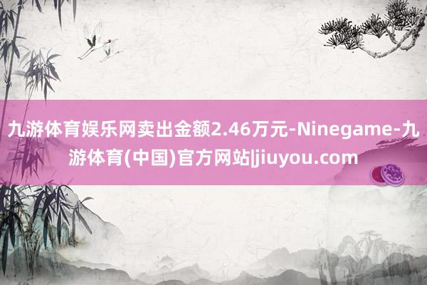 九游体育娱乐网卖出金额2.46万元-Ninegame-九游体育(中国)官方网站|jiuyou.com