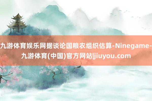 九游体育娱乐网据谈论国粮农组织估算-Ninegame-九游体育(中国)官方网站|jiuyou.com