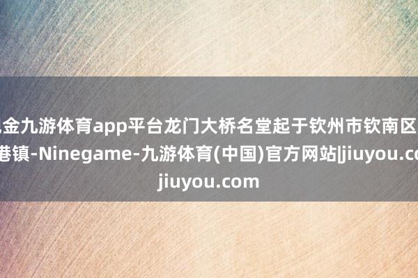 现金九游体育app平台龙门大桥名堂起于钦州市钦南区龙门港镇-Ninegame-九游体育(中国)官方网站|jiuyou.com