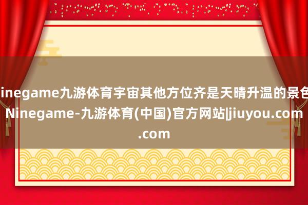 Ninegame九游体育宇宙其他方位齐是天晴升温的景色-Ninegame-九游体育(中国)官方网站|jiuyou.com