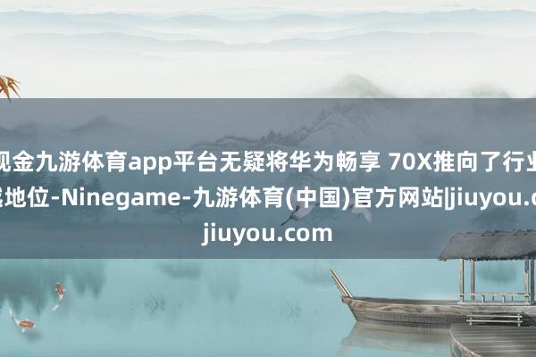 现金九游体育app平台无疑将华为畅享 70X推向了行业逾越地位-Ninegame-九游体育(中国)官方网站|jiuyou.com