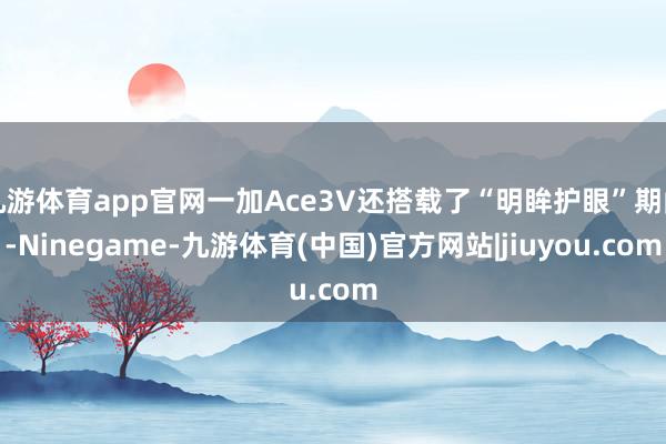 九游体育app官网一加Ace3V还搭载了“明眸护眼”期间-Ninegame-九游体育(中国)官方网站|jiuyou.com