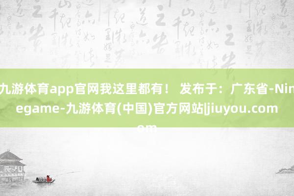 九游体育app官网我这里都有！ 发布于：广东省-Ninegame-九游体育(中国)官方网站|jiuyou.com