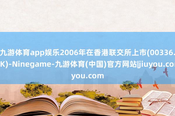 九游体育app娱乐2006年在香港联交所上市(00336.HK)-Ninegame-九游体育(中国)官方网站|jiuyou.com