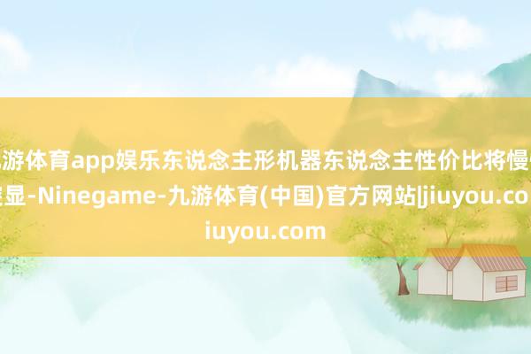 九游体育app娱乐东说念主形机器东说念主性价比将慢慢突显-Ninegame-九游体育(中国)官方网站|jiuyou.com