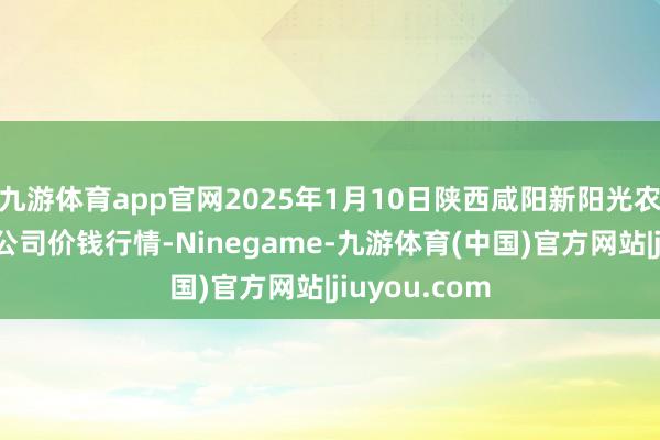 九游体育app官网2025年1月10日陕西咸阳新阳光农副产物有限公司价钱行情-Ninegame-九游体育(中国)官方网站|jiuyou.com