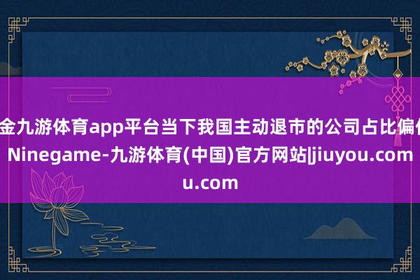 现金九游体育app平台当下我国主动退市的公司占比偏低-Ninegame-九游体育(中国)官方网站|jiuyou.com