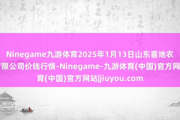 Ninegame九游体育2025年1月13日山东喜地农家具阛阓贬责有限公司价钱行情-Ninegame-九游体育(中国)官方网站|jiuyou.com