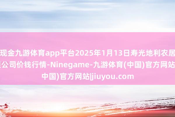 现金九游体育app平台2025年1月13日寿光地利农居品物流园有限公司价钱行情-Ninegame-九游体育(中国)官方网站|jiuyou.com