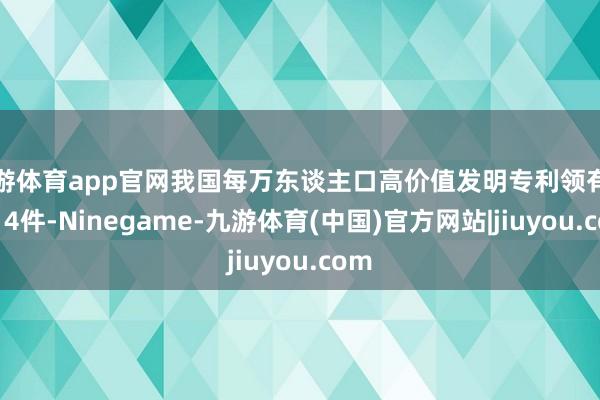 九游体育app官网我国每万东谈主口高价值发明专利领有量达14件-Ninegame-九游体育(中国)官方网站|jiuyou.com