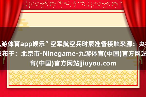 九游体育app娱乐”空军航空兵时辰准备接触来源：央视新闻客户端 发布于：北京市-Ninegame-九游体育(中国)官方网站|jiuyou.com